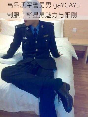 高品质军警男男 gaYGAYS 制服，彰显男魅力与阳刚